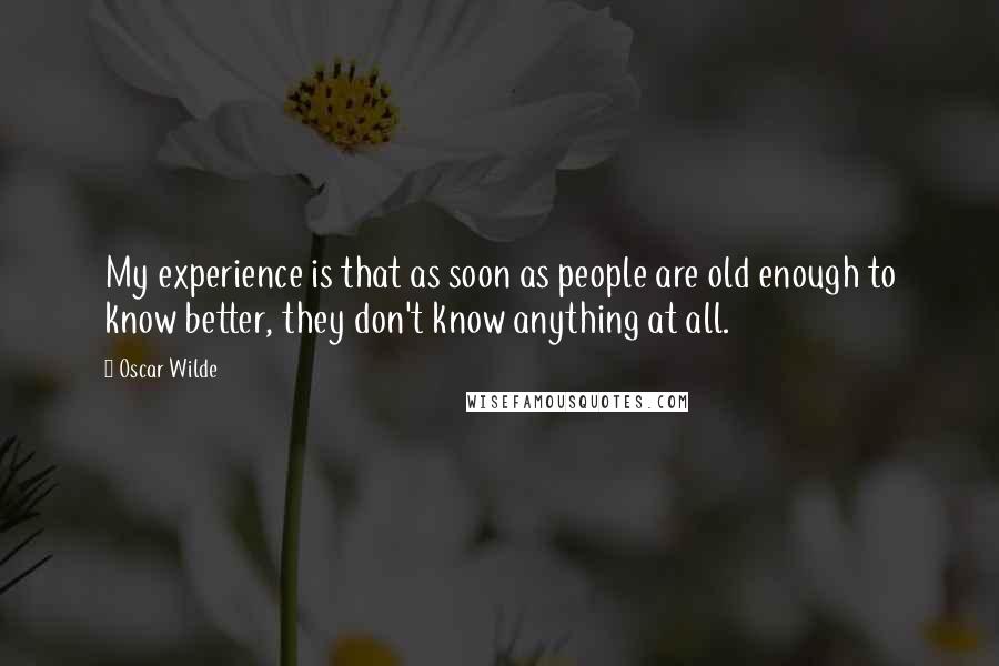 Oscar Wilde Quotes: My experience is that as soon as people are old enough to know better, they don't know anything at all.