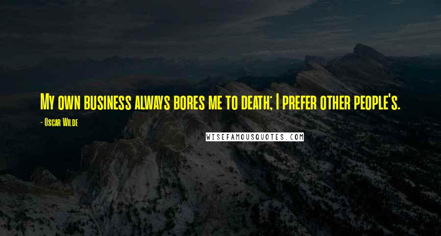 Oscar Wilde Quotes: My own business always bores me to death; I prefer other people's.