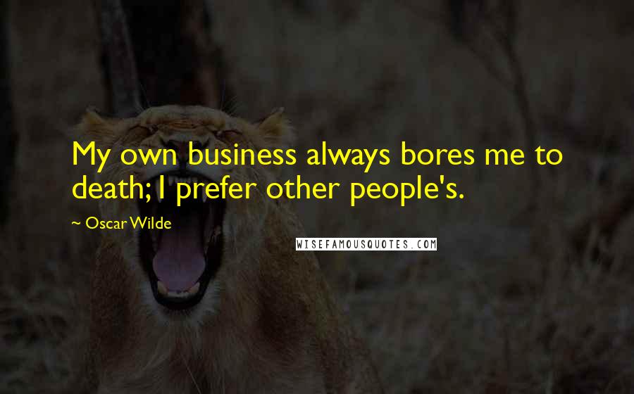 Oscar Wilde Quotes: My own business always bores me to death; I prefer other people's.