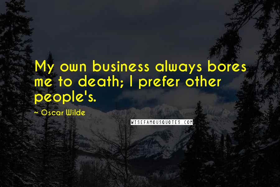 Oscar Wilde Quotes: My own business always bores me to death; I prefer other people's.
