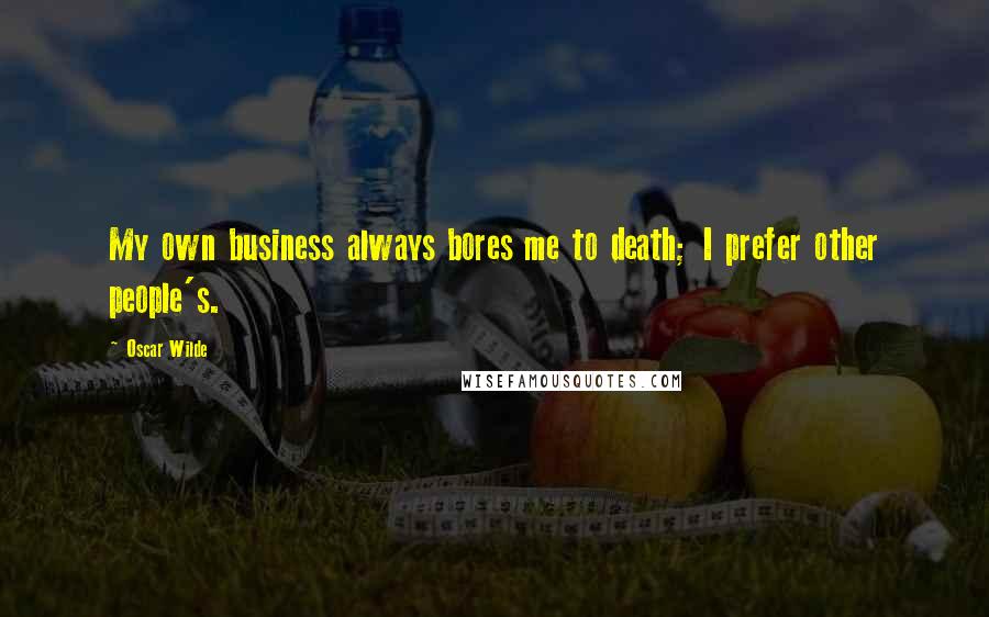 Oscar Wilde Quotes: My own business always bores me to death; I prefer other people's.