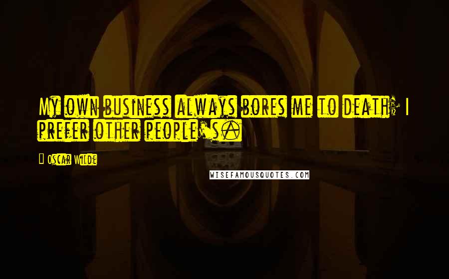 Oscar Wilde Quotes: My own business always bores me to death; I prefer other people's.