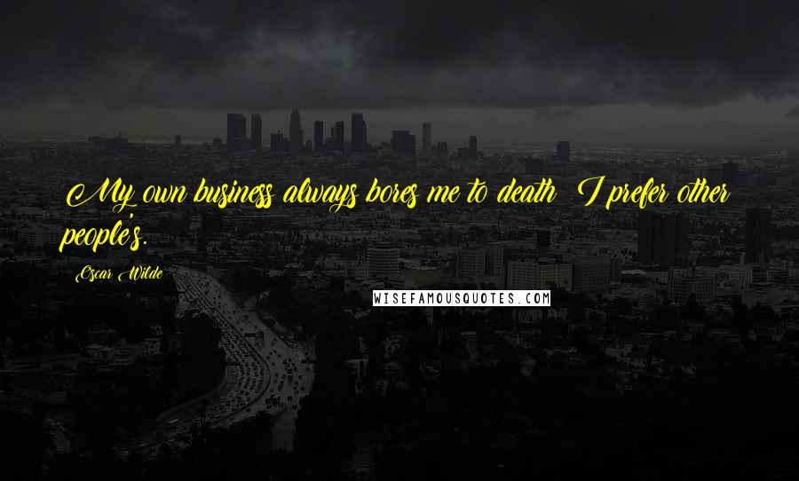 Oscar Wilde Quotes: My own business always bores me to death; I prefer other people's.