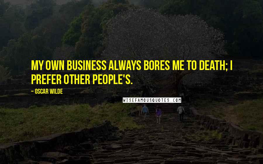 Oscar Wilde Quotes: My own business always bores me to death; I prefer other people's.