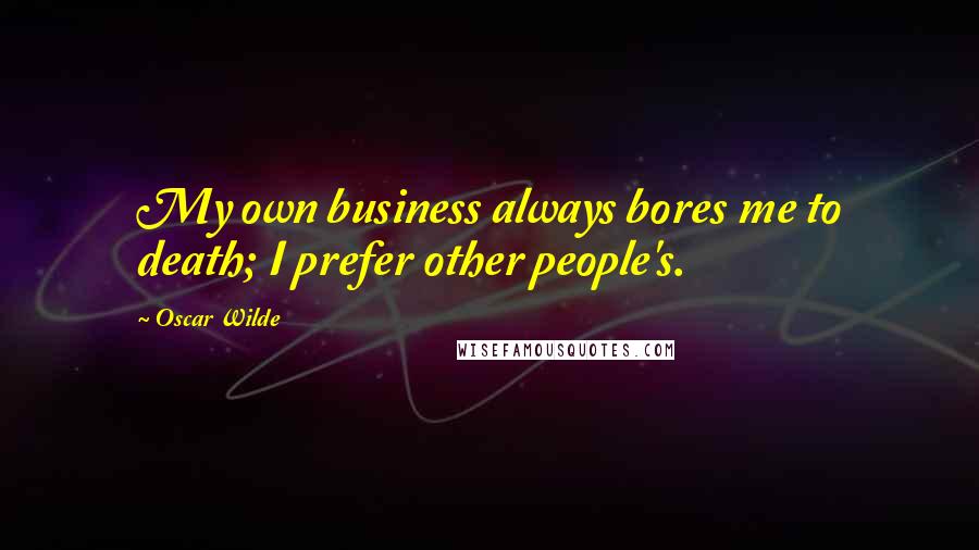 Oscar Wilde Quotes: My own business always bores me to death; I prefer other people's.
