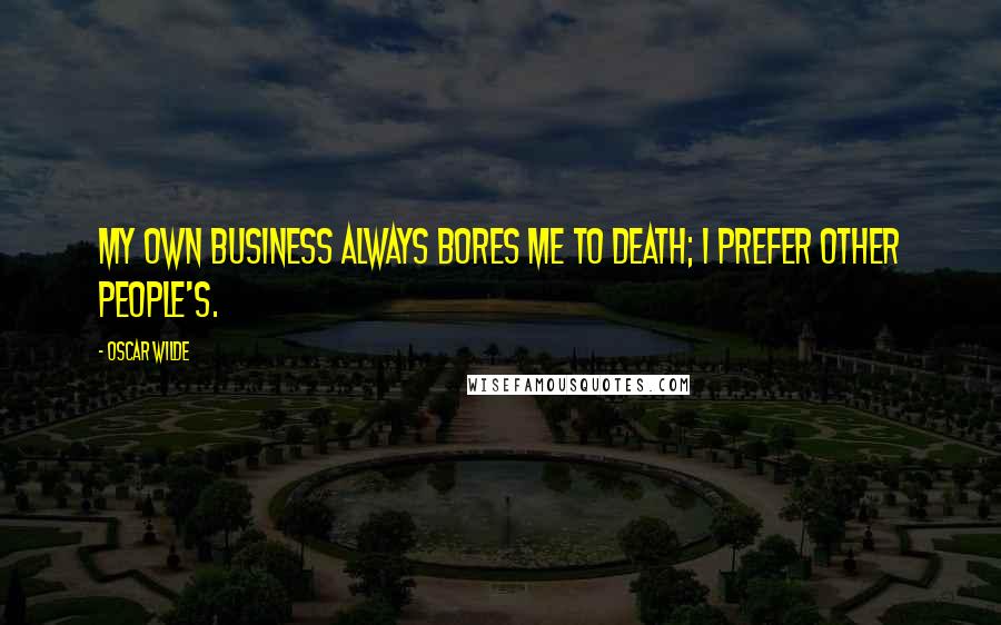 Oscar Wilde Quotes: My own business always bores me to death; I prefer other people's.