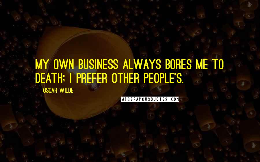 Oscar Wilde Quotes: My own business always bores me to death; I prefer other people's.