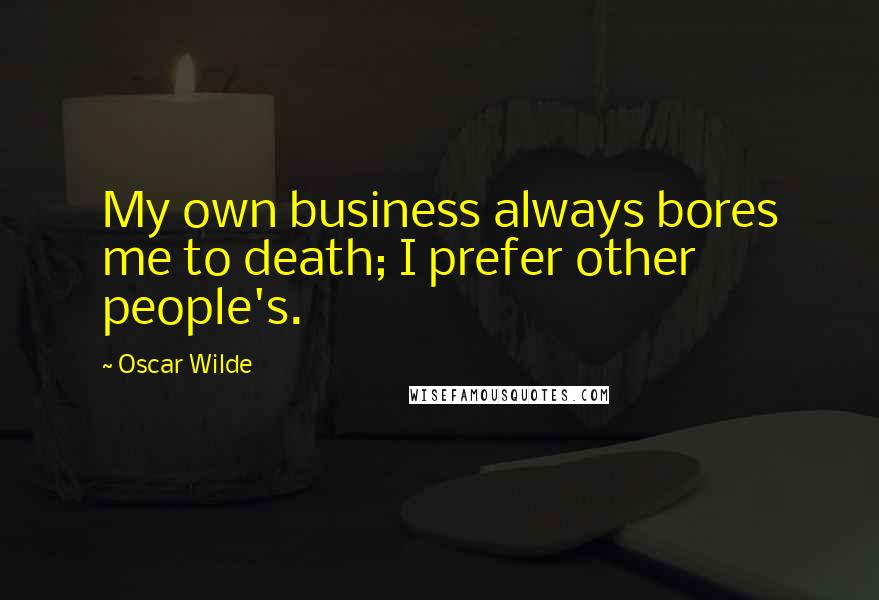 Oscar Wilde Quotes: My own business always bores me to death; I prefer other people's.