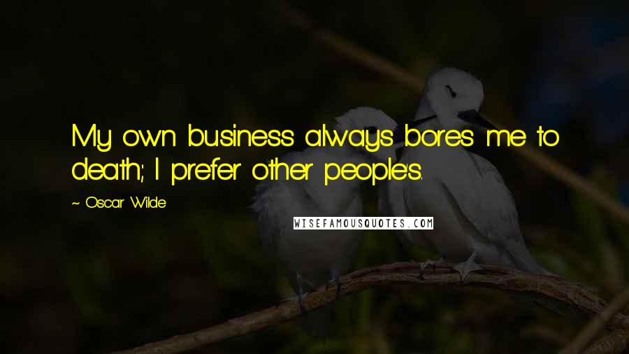 Oscar Wilde Quotes: My own business always bores me to death; I prefer other people's.
