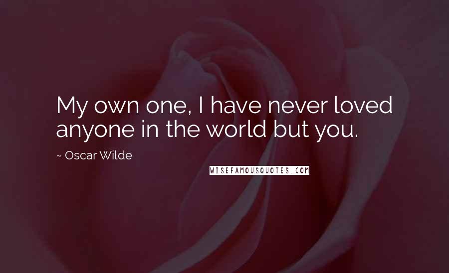 Oscar Wilde Quotes: My own one, I have never loved anyone in the world but you.