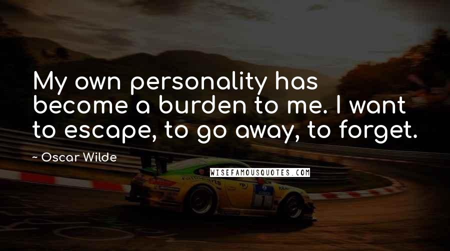 Oscar Wilde Quotes: My own personality has become a burden to me. I want to escape, to go away, to forget.