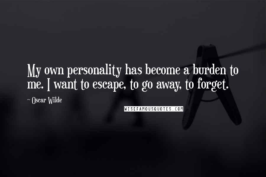 Oscar Wilde Quotes: My own personality has become a burden to me. I want to escape, to go away, to forget.