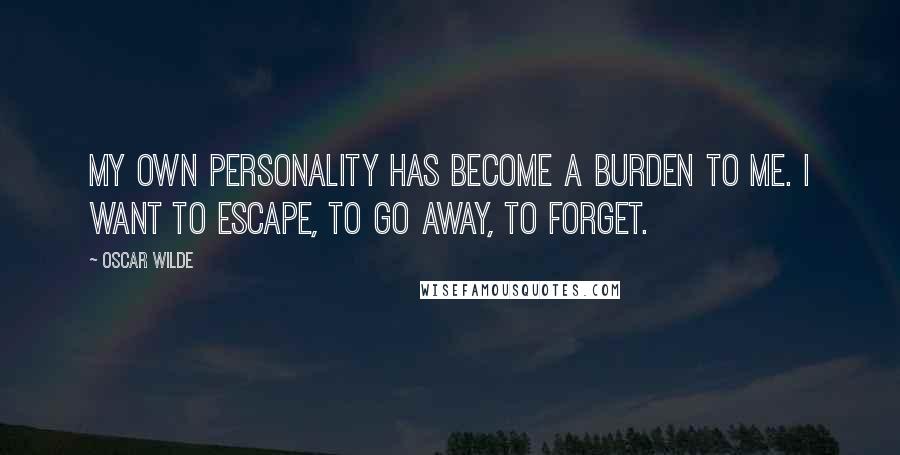 Oscar Wilde Quotes: My own personality has become a burden to me. I want to escape, to go away, to forget.