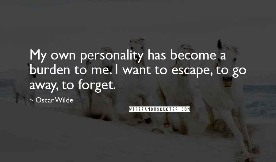 Oscar Wilde Quotes: My own personality has become a burden to me. I want to escape, to go away, to forget.