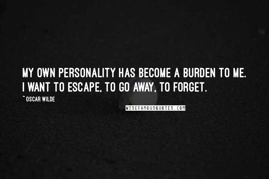 Oscar Wilde Quotes: My own personality has become a burden to me. I want to escape, to go away, to forget.