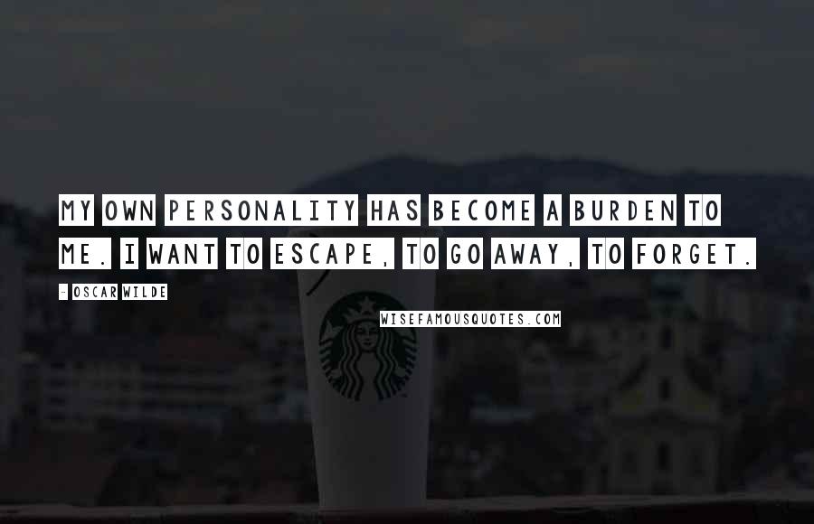 Oscar Wilde Quotes: My own personality has become a burden to me. I want to escape, to go away, to forget.