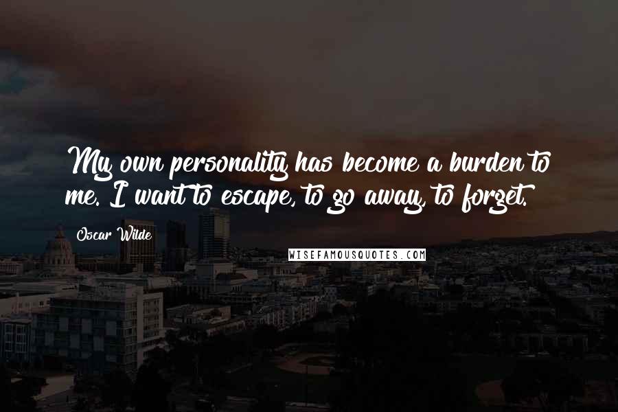 Oscar Wilde Quotes: My own personality has become a burden to me. I want to escape, to go away, to forget.