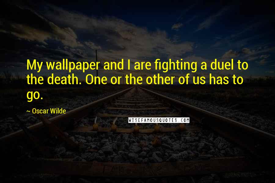 Oscar Wilde Quotes: My wallpaper and I are fighting a duel to the death. One or the other of us has to go.