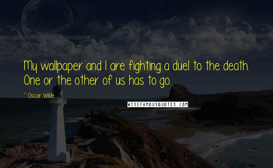 Oscar Wilde Quotes: My wallpaper and I are fighting a duel to the death. One or the other of us has to go.