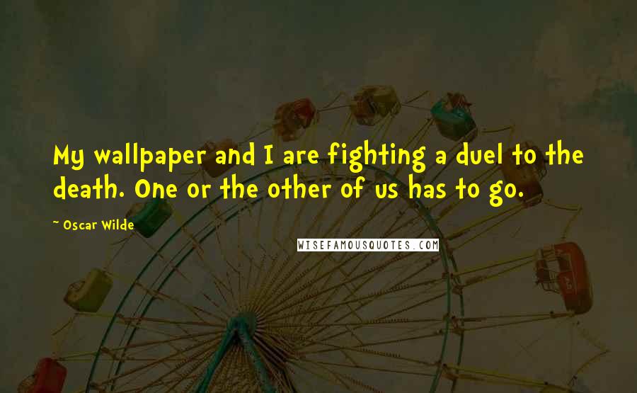 Oscar Wilde Quotes: My wallpaper and I are fighting a duel to the death. One or the other of us has to go.