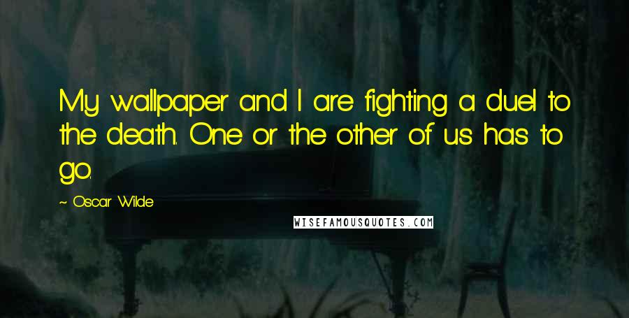 Oscar Wilde Quotes: My wallpaper and I are fighting a duel to the death. One or the other of us has to go.