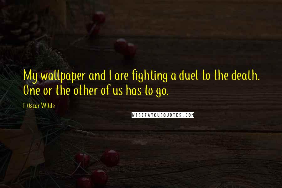 Oscar Wilde Quotes: My wallpaper and I are fighting a duel to the death. One or the other of us has to go.