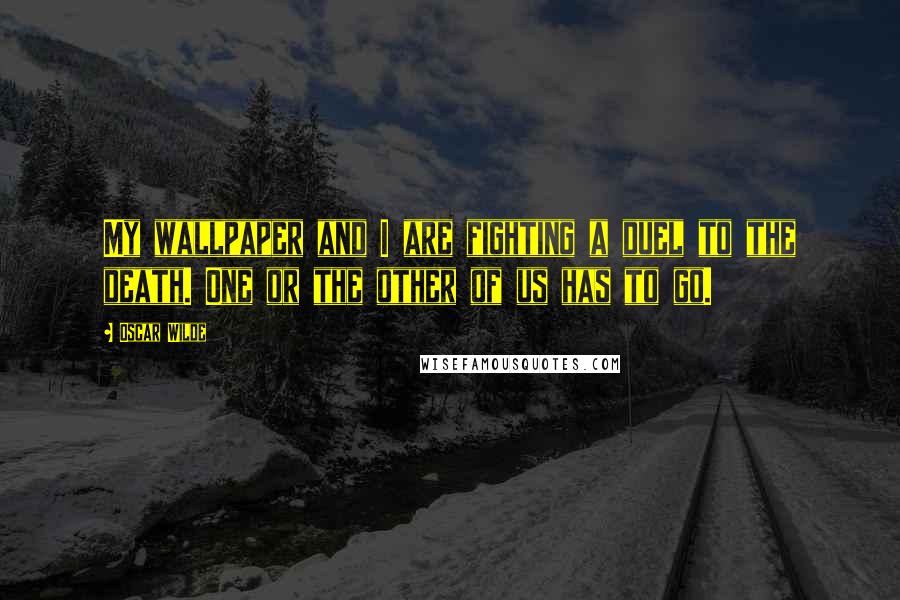 Oscar Wilde Quotes: My wallpaper and I are fighting a duel to the death. One or the other of us has to go.