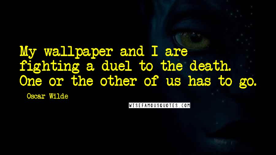 Oscar Wilde Quotes: My wallpaper and I are fighting a duel to the death. One or the other of us has to go.