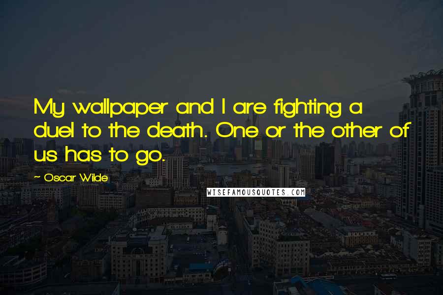 Oscar Wilde Quotes: My wallpaper and I are fighting a duel to the death. One or the other of us has to go.