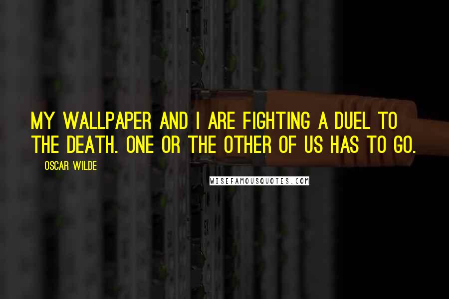 Oscar Wilde Quotes: My wallpaper and I are fighting a duel to the death. One or the other of us has to go.