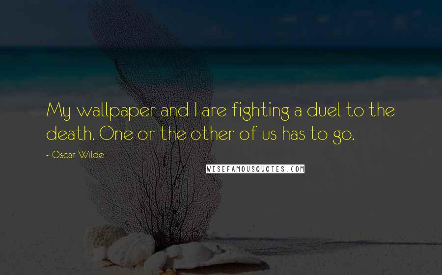 Oscar Wilde Quotes: My wallpaper and I are fighting a duel to the death. One or the other of us has to go.