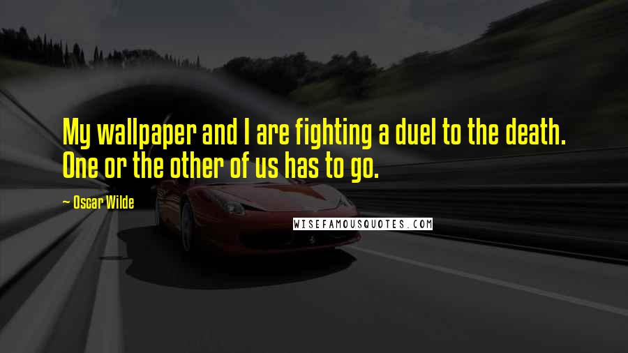 Oscar Wilde Quotes: My wallpaper and I are fighting a duel to the death. One or the other of us has to go.