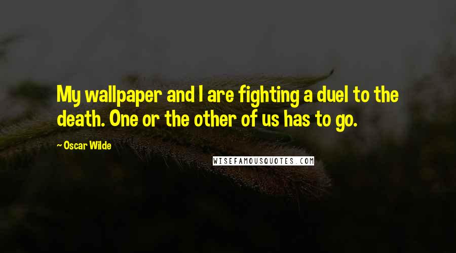 Oscar Wilde Quotes: My wallpaper and I are fighting a duel to the death. One or the other of us has to go.