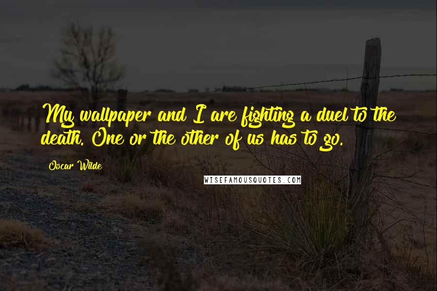 Oscar Wilde Quotes: My wallpaper and I are fighting a duel to the death. One or the other of us has to go.