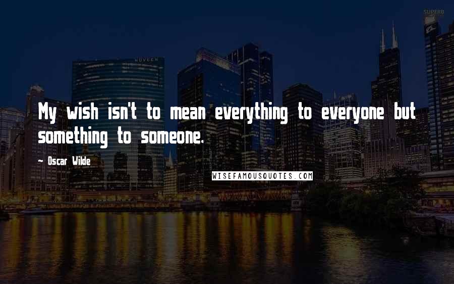 Oscar Wilde Quotes: My wish isn't to mean everything to everyone but something to someone.