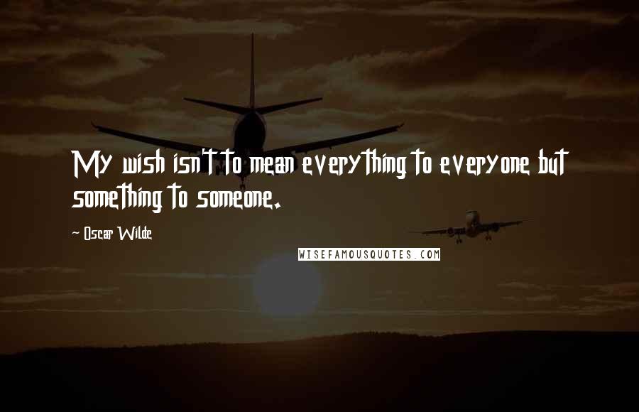 Oscar Wilde Quotes: My wish isn't to mean everything to everyone but something to someone.