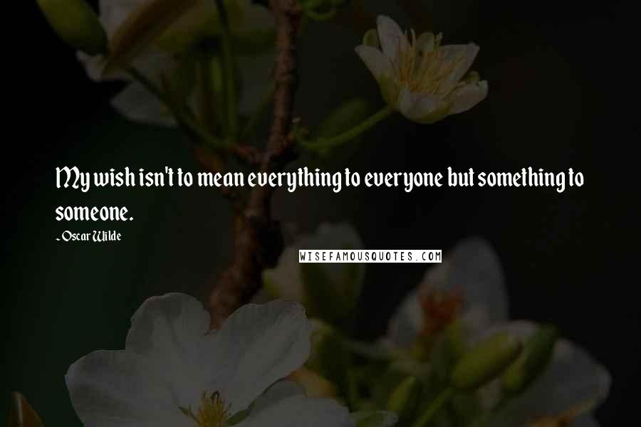 Oscar Wilde Quotes: My wish isn't to mean everything to everyone but something to someone.