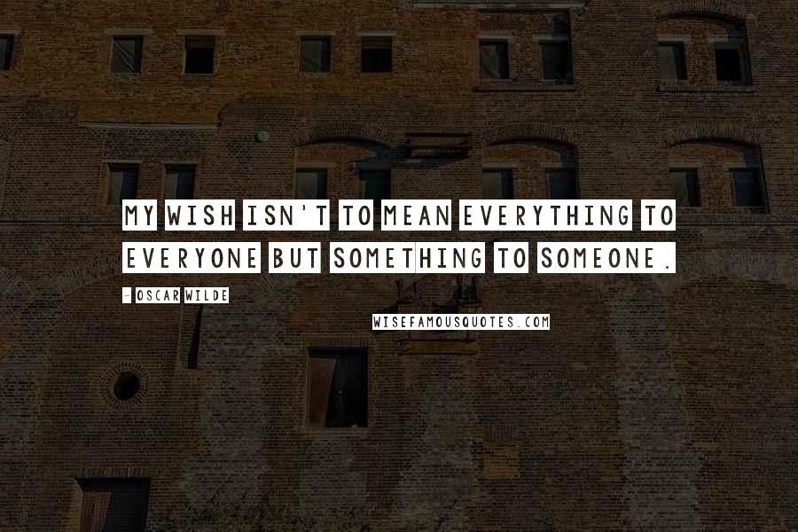 Oscar Wilde Quotes: My wish isn't to mean everything to everyone but something to someone.
