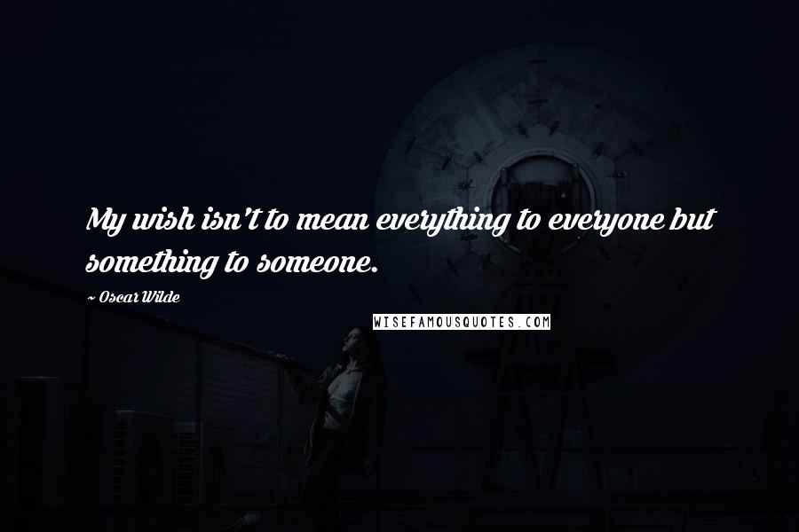 Oscar Wilde Quotes: My wish isn't to mean everything to everyone but something to someone.