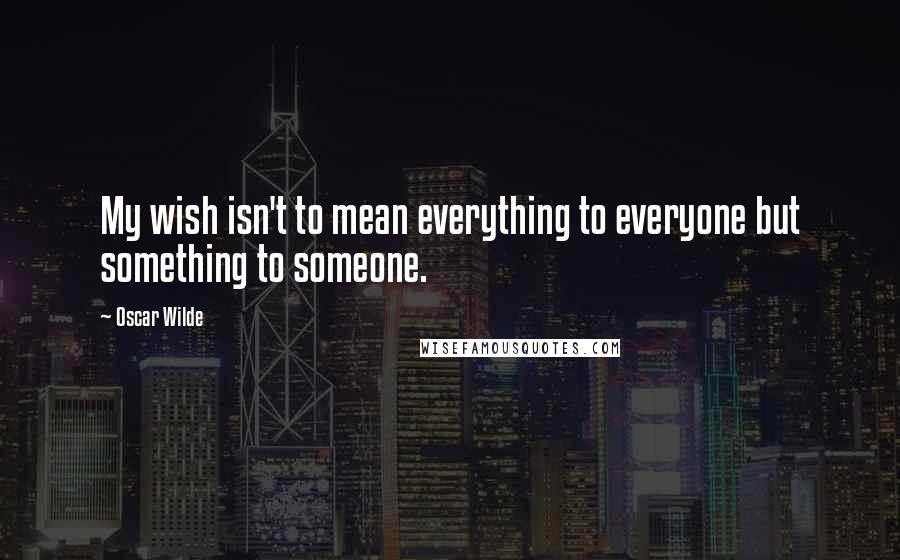 Oscar Wilde Quotes: My wish isn't to mean everything to everyone but something to someone.