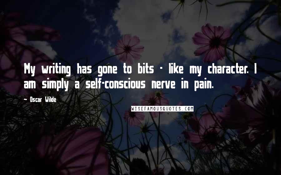 Oscar Wilde Quotes: My writing has gone to bits - like my character. I am simply a self-conscious nerve in pain.
