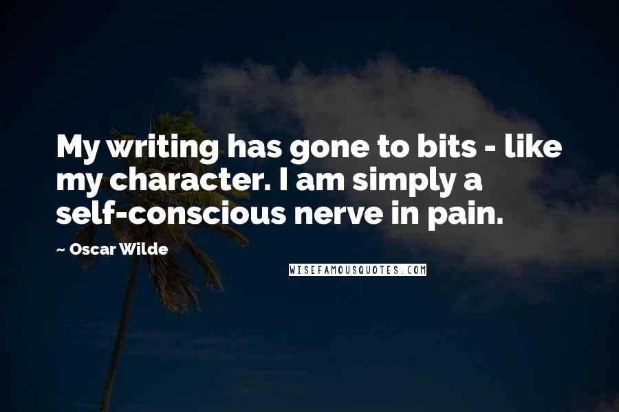 Oscar Wilde Quotes: My writing has gone to bits - like my character. I am simply a self-conscious nerve in pain.