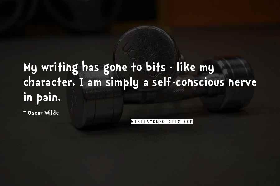 Oscar Wilde Quotes: My writing has gone to bits - like my character. I am simply a self-conscious nerve in pain.