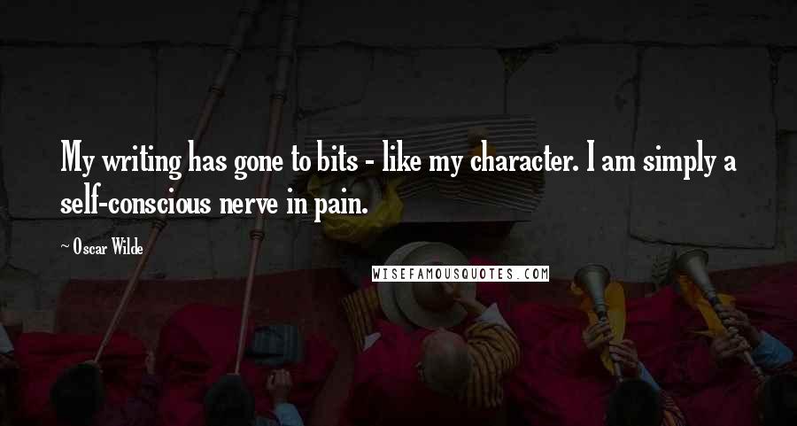 Oscar Wilde Quotes: My writing has gone to bits - like my character. I am simply a self-conscious nerve in pain.