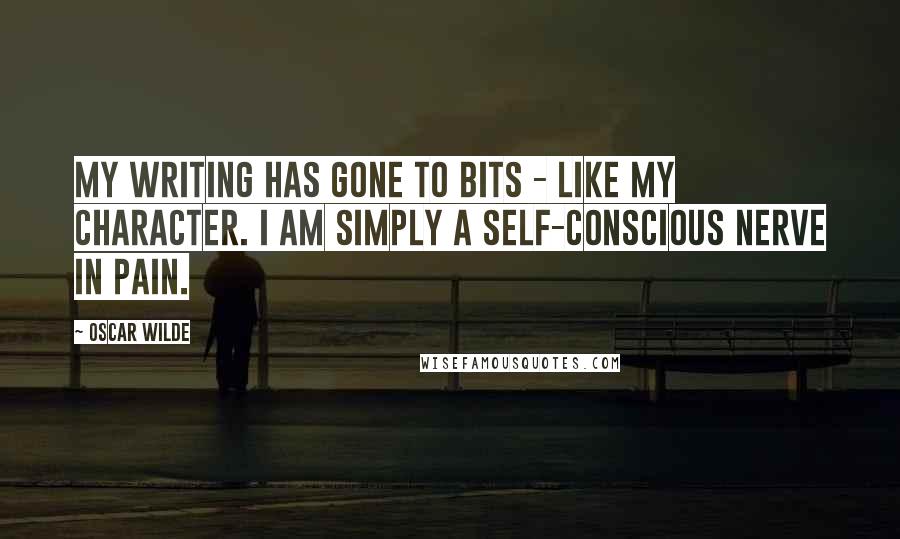 Oscar Wilde Quotes: My writing has gone to bits - like my character. I am simply a self-conscious nerve in pain.