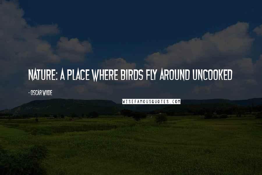 Oscar Wilde Quotes: Nature: a place where birds fly around uncooked