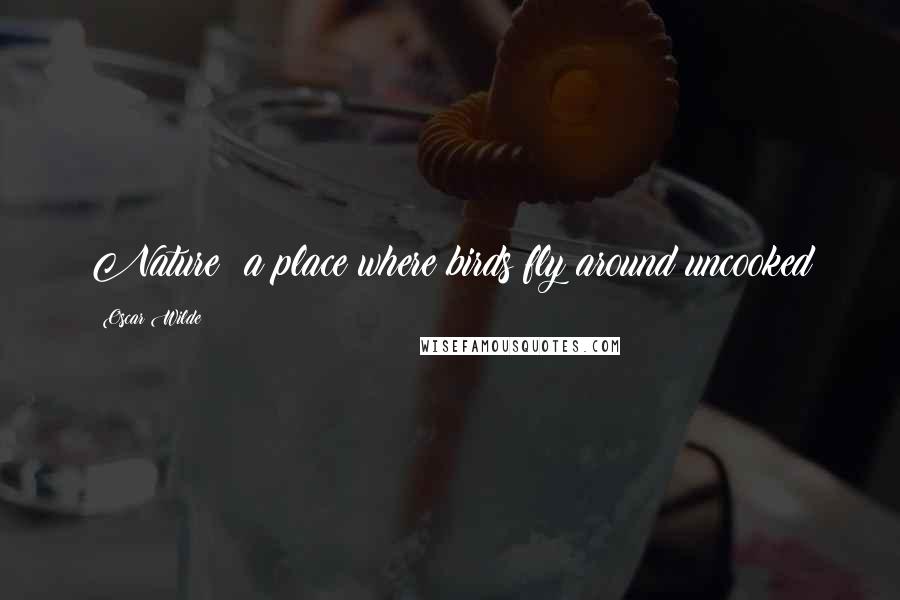 Oscar Wilde Quotes: Nature: a place where birds fly around uncooked