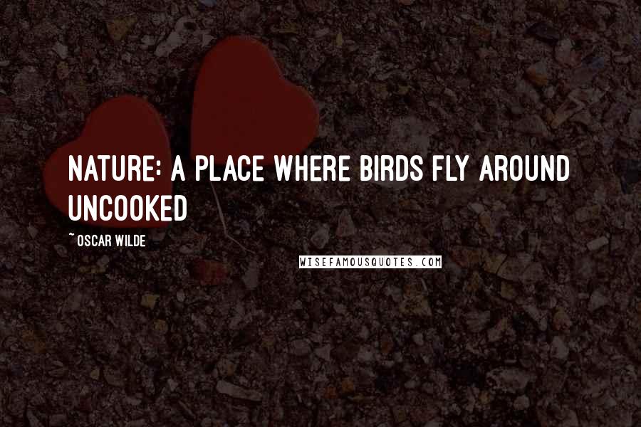 Oscar Wilde Quotes: Nature: a place where birds fly around uncooked