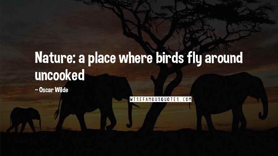 Oscar Wilde Quotes: Nature: a place where birds fly around uncooked