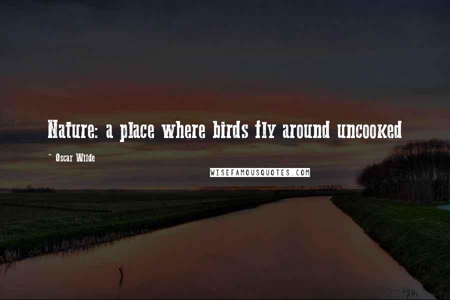 Oscar Wilde Quotes: Nature: a place where birds fly around uncooked